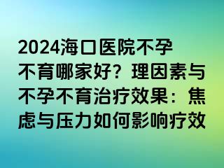 2024?？卺t(yī)院不孕不育哪家好？理因素與不孕不育治療效果：焦慮與壓力如何影響療效
