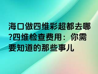 海口做四維彩超都去哪?四維檢查費(fèi)用：你需要知道的那些事兒