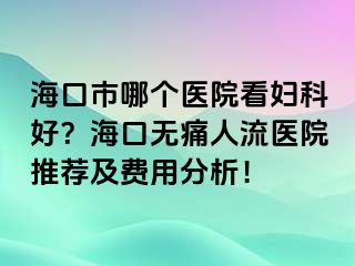 海口市哪個(gè)醫(yī)院看婦科好？海口無(wú)痛人流醫(yī)院推薦及費(fèi)用分析！
