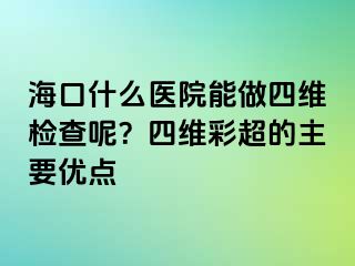 ?？谑裁瘁t(yī)院能做四維檢查呢？四維彩超的主要優(yōu)點(diǎn)