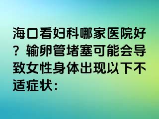 ?？诳磱D科哪家醫(yī)院好？輸卵管堵塞可能會(huì)導(dǎo)致女性身體出現(xiàn)以下不適癥狀：