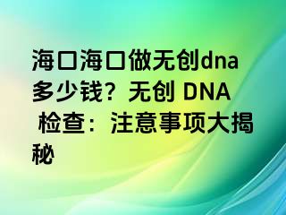 ?？诤？谧鰺o創(chuàng)dna多少錢？無創(chuàng) DNA 檢查：注意事項大揭秘