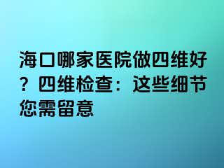 海口哪家醫(yī)院做四維好？四維檢查：這些細(xì)節(jié)您需留意