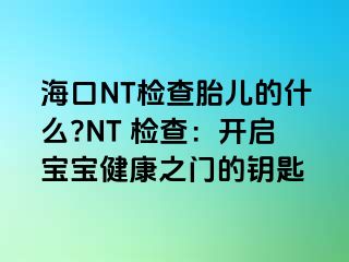 ?？贜T檢查胎兒的什么?NT 檢查：開啟寶寶健康之門的鑰匙