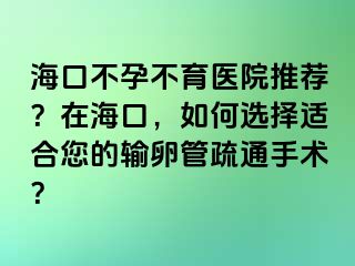 ?？诓辉胁挥t(yī)院推薦？在?？?，如何選擇適合您的輸卵管疏通手術(shù)？