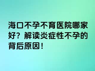 海口不孕不育醫(yī)院哪家好？解讀炎癥性不孕的背后原因！
