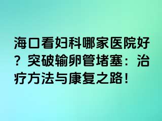 ?？诳磱D科哪家醫(yī)院好？突破輸卵管堵塞：治療方法與康復(fù)之路！