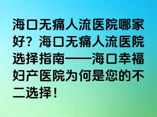 ?？跓o(wú)痛人流醫(yī)院哪家好？?？跓o(wú)痛人流醫(yī)院選擇指南——?？谛腋D產(chǎn)醫(yī)院為何是您的不二選擇！