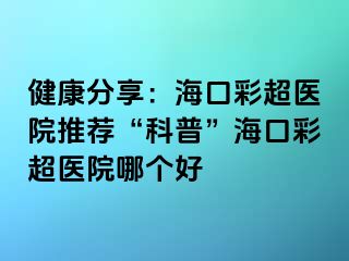健康分享：?？诓食t(yī)院推薦“科普”?？诓食t(yī)院哪個(gè)好
