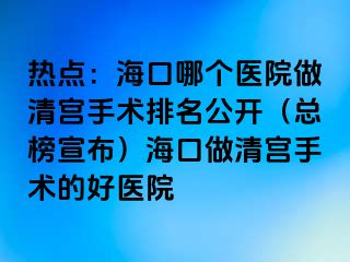 熱點(diǎn)：?？谀膫€(gè)醫(yī)院做清宮手術(shù)排名公開(kāi)（總榜宣布）?？谧銮鍖m手術(shù)的好醫(yī)院