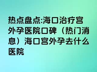 熱點(diǎn)盤(pán)點(diǎn):海口治療宮外孕醫(yī)院口碑（熱門(mén)消息）?？趯m外孕去什么醫(yī)院