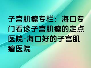 子宮肌瘤專欄：?？趯ｉT(mén)看診子宮肌瘤的定點(diǎn)醫(yī)院-海口好的子宮肌瘤醫(yī)院