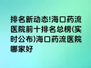 排名新動態(tài)!?？谒幜麽t(yī)院前十排名總榜(實時公布)海口藥流醫(yī)院哪家好