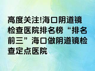 高度關(guān)注!?？陉幍犁R檢查醫(yī)院排名榜“排名前三”海口做陰道鏡檢查定點(diǎn)醫(yī)院