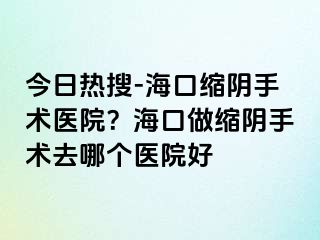 今日熱搜-?？诳s陰手術醫(yī)院？?？谧隹s陰手術去哪個醫(yī)院好
