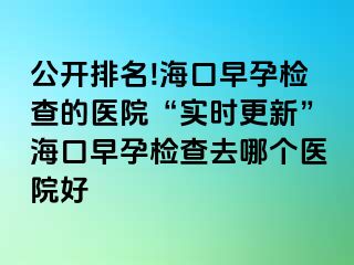 公開排名!?？谠缭袡z查的醫(yī)院“實(shí)時(shí)更新”海口早孕檢查去哪個(gè)醫(yī)院好