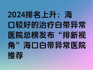 2024排名上升：?？谳^好的治療白帶異常醫(yī)院總榜發(fā)布“排新視角”?？诎讕М惓ａt(yī)院推薦