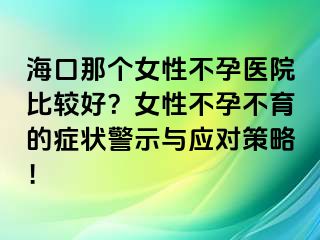 海口那個女性不孕醫(yī)院比較好？女性不孕不育的癥狀警示與應(yīng)對策略！