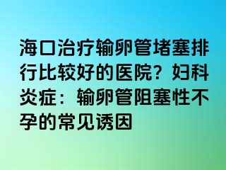?？谥委熭斅压芏氯判斜容^好的醫(yī)院？婦科炎癥：輸卵管阻塞性不孕的常見(jiàn)誘因