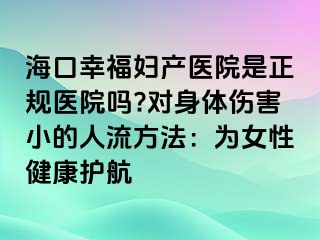 海口幸福婦產醫(yī)院是正規(guī)醫(yī)院嗎?對身體傷害小的人流方法：為女性健康護航