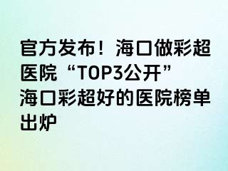 官方發(fā)布！?？谧霾食t(yī)院“TOP3公開”海口彩超好的醫(yī)院榜單出爐