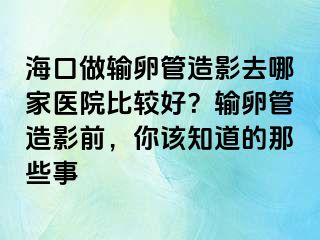 ?？谧鲚斅压茉煊叭ツ募裔t(yī)院比較好？輸卵管造影前，你該知道的那些事