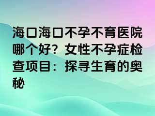 ?？诤？诓辉胁挥t(yī)院哪個好？女性不孕癥檢查項目：探尋生育的奧秘