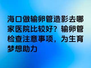 ?？谧鲚斅压茉煊叭ツ募裔t(yī)院比較好？輸卵管檢查注意事項，為生育夢想助力