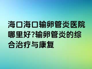 ?？诤？谳斅压苎揍t(yī)院哪里好?輸卵管炎的綜合治療與康復
