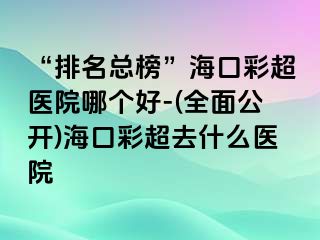 “排名總榜”?？诓食t(yī)院哪個好-(全面公開)?？诓食ナ裁瘁t(yī)院