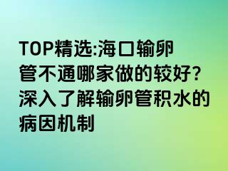 TOP精選:?？谳斅压懿煌募易龅妮^好?深入了解輸卵管積水的病因機(jī)制