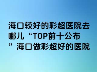 海口較好的彩超醫(yī)院去哪兒“TOP前十公布”?？谧霾食玫尼t(yī)院