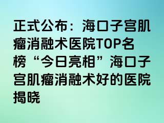 正式公布：?？谧訉m肌瘤消融術(shù)醫(yī)院TOP名榜“今日亮相”?？谧訉m肌瘤消融術(shù)好的醫(yī)院揭曉