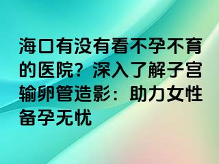 ?？谟袥](méi)有看不孕不育的醫(yī)院？深入了解子宮輸卵管造影：助力女性備孕無(wú)憂