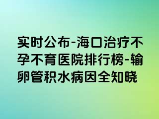 實時公布-?？谥委煵辉胁挥t(yī)院排行榜-輸卵管積水病因全知曉