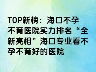 TOP新榜：?？诓辉胁挥t(yī)院實(shí)力排名“全新亮相”?？趯I(yè)看不孕不育好的醫(yī)院