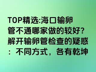 TOP精選:海口輸卵管不通哪家做的較好?解開輸卵管檢查的疑惑：不同方式，各有乾坤