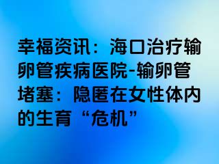 幸福資訊：?？谥委熭斅压芗膊♂t(yī)院-輸卵管堵塞：隱匿在女性體內(nèi)的生育“危機”