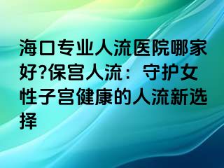 ?？趯I(yè)人流醫(yī)院哪家好?保宮人流：守護女性子宮健康的人流新選擇