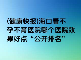 (健康快報)?？诳床辉胁挥t(yī)院哪個醫(yī)院效果好點“公開排名”